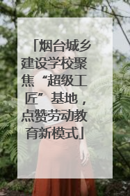 烟台城乡建设学校聚焦“超级工匠”基地，点赞劳动教育新模式