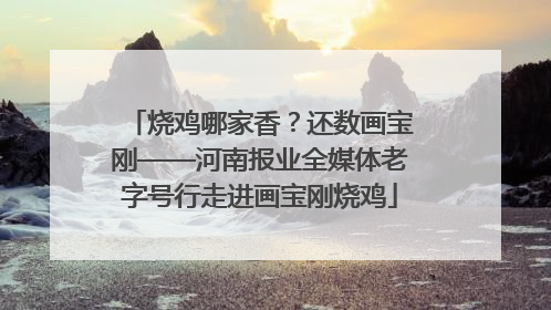 烧鸡哪家香？还数画宝刚——河南报业全媒体老字号行走进画宝刚烧鸡