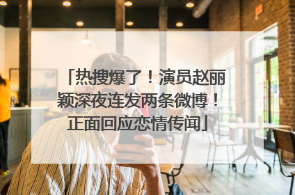 热搜爆了！演员赵丽颖深夜连发两条微博！正面回应恋情传闻