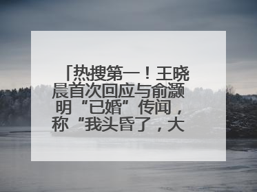 热搜第一！王晓晨首次回应与俞灏明“已婚”传闻，称“我头昏了，大家开心就好”