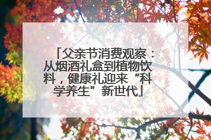 父亲节消费观察：从烟酒礼盒到植物饮料，健康礼迎来“科学养生”新世代