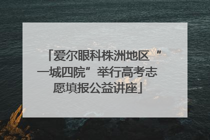 爱尔眼科株洲地区“一城四院”举行高考志愿填报公益讲座