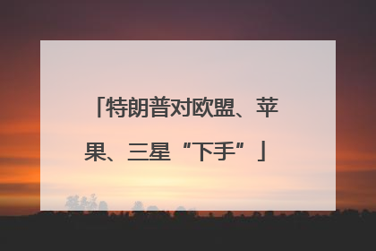 特朗普对欧盟、苹果、三星“下手”