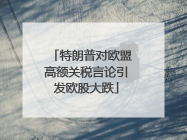 特朗普对欧盟高额关税言论引发欧股大跌