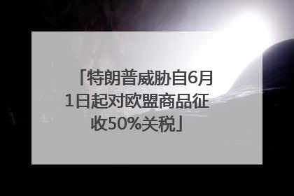 特朗普威胁自6月1日起对欧盟商品征收50%关税