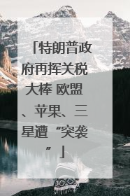 特朗普政府再挥关税大棒 欧盟、苹果、三星遭“突袭”