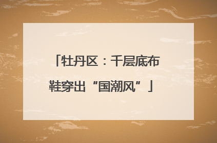 牡丹区：千层底布鞋穿出“国潮风”