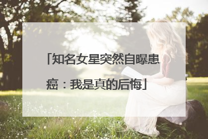 知名女星突然自曝患癌：我是真的后悔