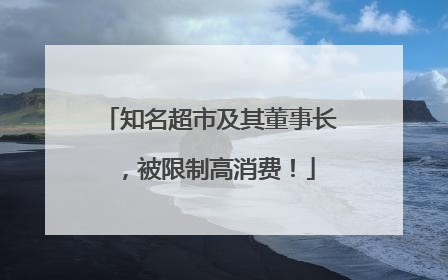 知名超市及其董事长，被限制高消费！