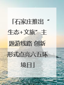 石家庄推出“生态+文旅”主题游线路 创新形式点亮六五环境日