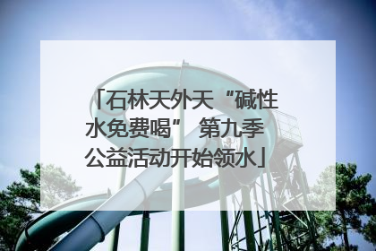 石林天外天“碱性水免费喝” 第九季公益活动开始领水