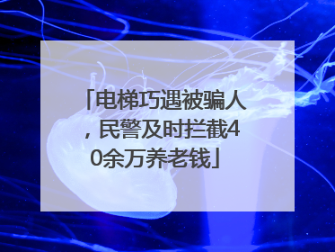 电梯巧遇被骗人，民警及时拦截40余万养老钱