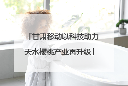 甘肃移动以科技助力天水樱桃产业再升级