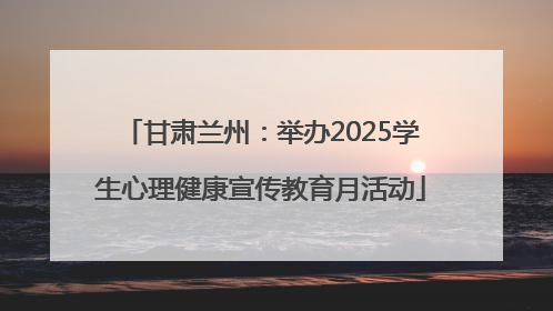 甘肃兰州：举办2025学生心理健康宣传教育月活动