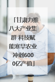 甘肃力推八大产业集群 科技赋能寒旱农业冲刺6000亿产值