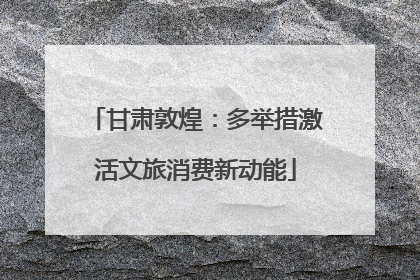 甘肃敦煌：多举措激活文旅消费新动能