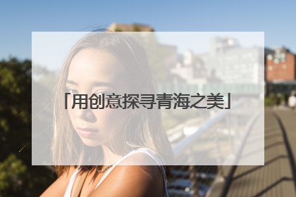 用创意探寻青海之美