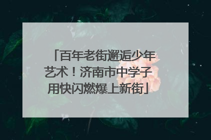 百年老街邂逅少年艺术！济南市中学子用快闪燃爆上新街