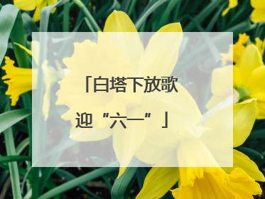白塔下放歌迎“六一”