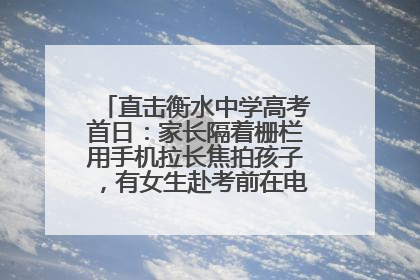 直击衡水中学高考首日：家长隔着栅栏用手机拉长焦拍孩子，有女生赴考前在电话亭与家人通话
