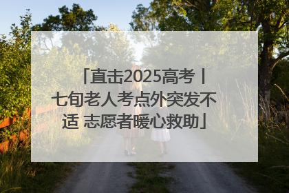 直击2025高考丨七旬老人考点外突发不适 志愿者暖心救助