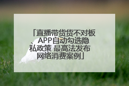 直播带货货不对板、APP自动勾选隐私政策 最高法发布网络消费案例