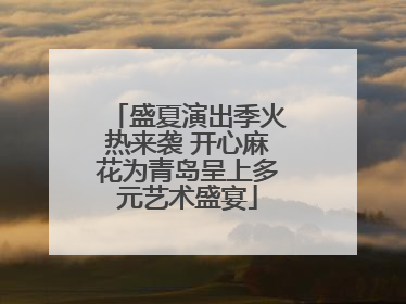 盛夏演出季火热来袭 开心麻花为青岛呈上多元艺术盛宴