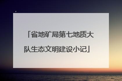 省地矿局第七地质大队生态文明建设小记
