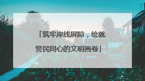 筑牢岸线屏障，绘就警民同心的文明画卷