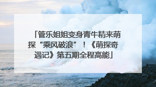 管乐姐姐变身青牛精来萌探“乘风破浪”！《萌探奇遇记》第五期全程高能
