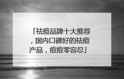 祛痘品牌十大推荐，国内口碑好的祛痘产品，痘痘零容忍