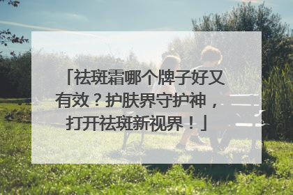 祛斑霜哪个牌子好又有效？护肤界守护神，打开祛斑新视界！