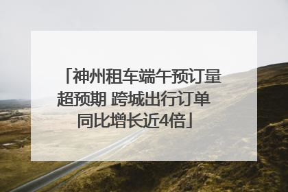 神州租车端午预订量超预期 跨城出行订单同比增长近4倍