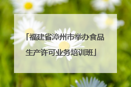福建省漳州市举办食品生产许可业务培训班