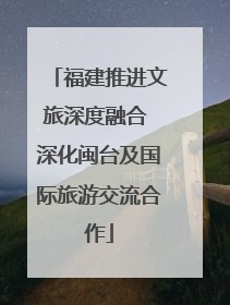 福建推进文旅深度融合 深化闽台及国际旅游交流合作