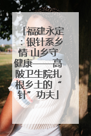福建永定：银针系乡情 山乡守健康——高陂卫生院扎根乡土的“针”功夫
