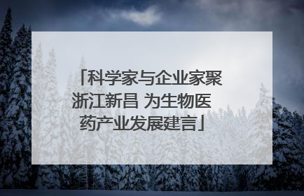科学家与企业家聚浙江新昌 为生物医药产业发展建言