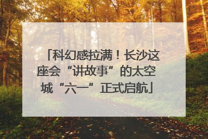 科幻感拉满！长沙这座会“讲故事”的太空城“六一”正式启航