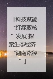 科技赋能“红绿双核”发展 探索生态经济“湖南路径”