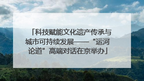 科技赋能文化遗产传承与城市可持续发展——“运河论道”高端对话在京举办