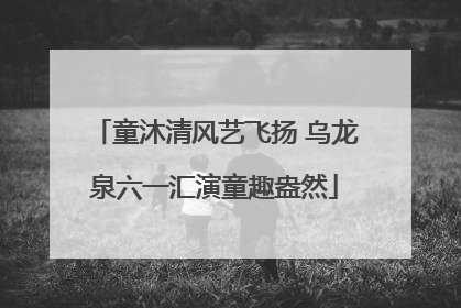 童沐清风艺飞扬 乌龙泉六一汇演童趣盎然