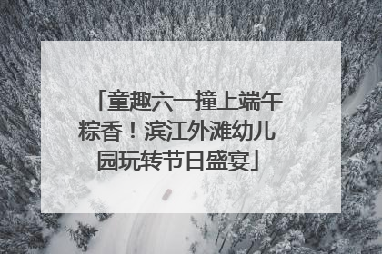 童趣六一撞上端午粽香！滨江外滩幼儿园玩转节日盛宴