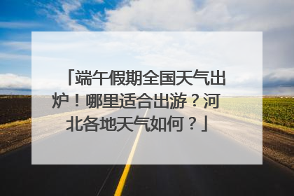 端午假期全国天气出炉！哪里适合出游？河北各地天气如何？