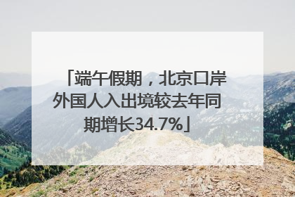 端午假期，北京口岸外国人入出境较去年同期增长34.7%