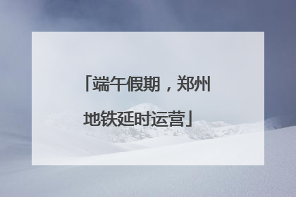 端午假期，郑州地铁延时运营