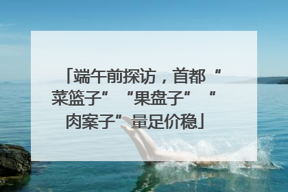 端午前探访，首都“菜篮子”“果盘子”“肉案子”量足价稳