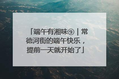 端午有湘味⑨｜常德河街的端午快乐，提前一天就开始了