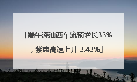 端午深汕西车流预增长33%，紫惠高速上升 3.43%