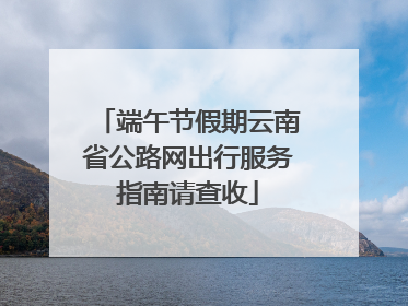 端午节假期云南省公路网出行服务指南请查收