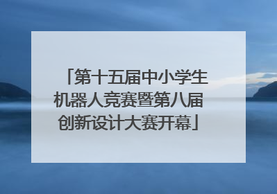 第十五届中小学生机器人竞赛暨第八届创新设计大赛开幕